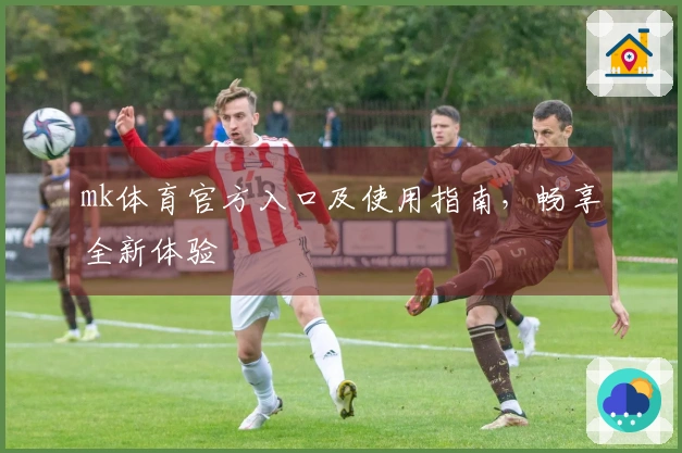 mk体育官方入口及使用指南，畅享全新体验