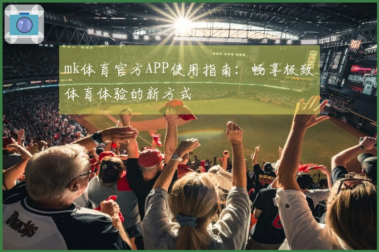 mk体育官方APP使用指南：畅享极致体育体验的新方式