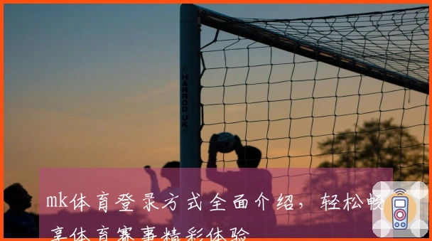 mk体育登录方式全面介绍，轻松畅享体育赛事精彩体验
