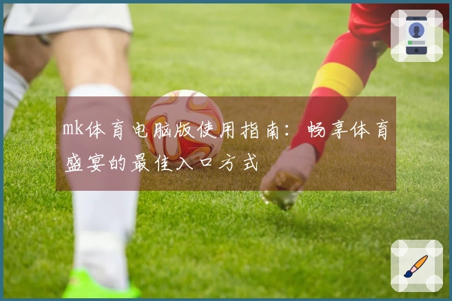 mk体育电脑版使用指南：畅享体育盛宴的最佳入口方式