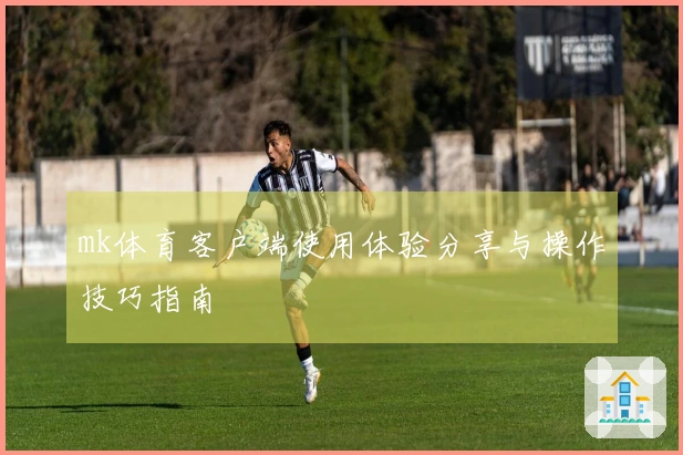 mk体育客户端使用体验分享与操作技巧指南