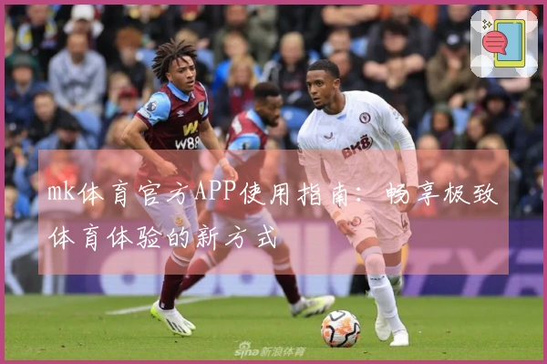 mk体育官方APP使用指南：畅享极致体育体验的新方式