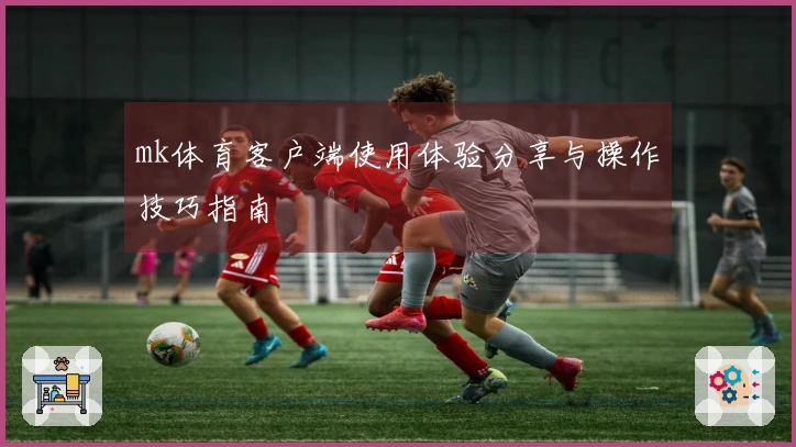 mk体育客户端使用体验分享与操作技巧指南