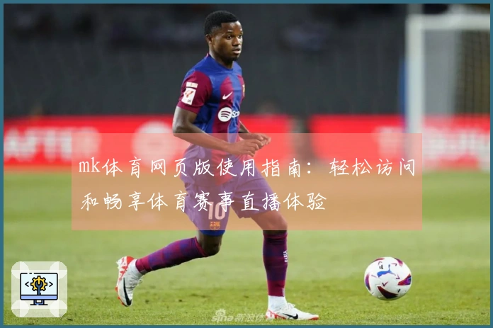 mk体育网页版使用指南：轻松访问和畅享体育赛事直播体验