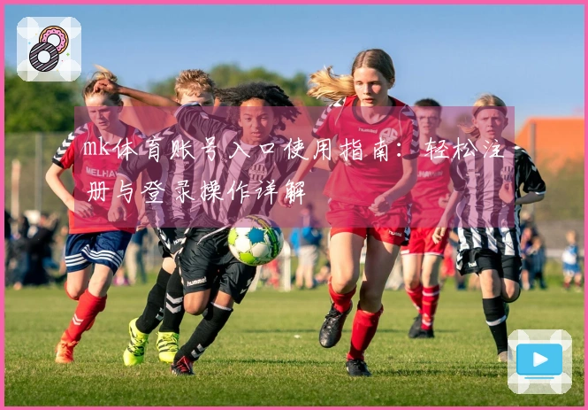 mk体育账号入口使用指南：轻松注册与登录操作详解