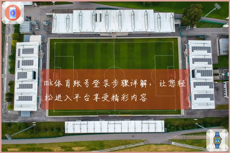 mk体育账号登录步骤详解，让您轻松进入平台享受精彩内容