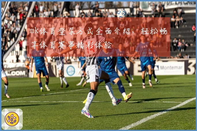 mk体育登录方式全面介绍，轻松畅享体育赛事精彩体验