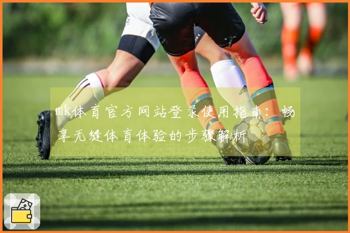 mk体育官方网站登录使用指南：畅享无缝体育体验的步骤解析