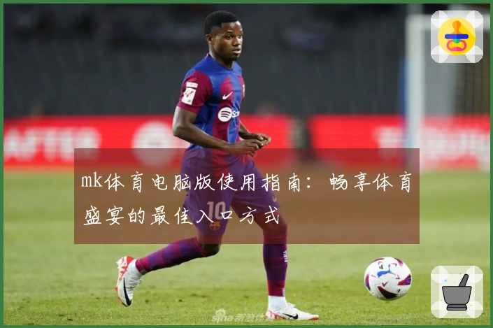 mk体育电脑版使用指南：畅享体育盛宴的最佳入口方式